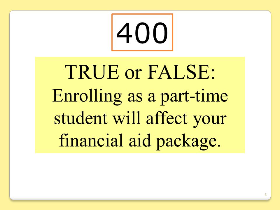 8 TRUE or FALSE: Enrolling as a part-time student will affect your financial aid package. 400