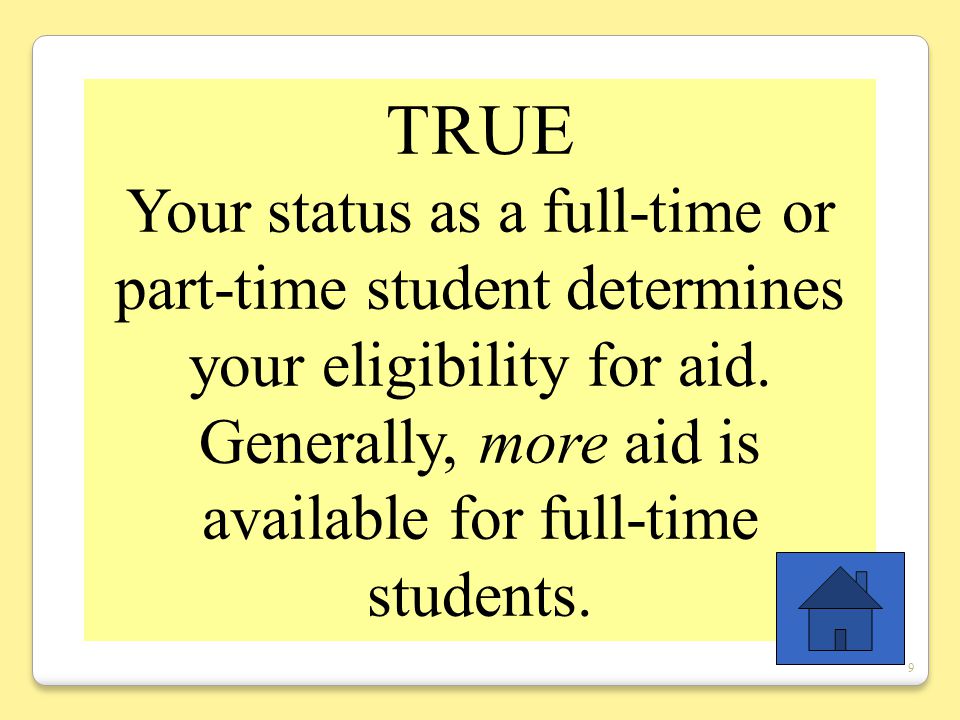 9 TRUE Your status as a full-time or part-time student determines your eligibility for aid.