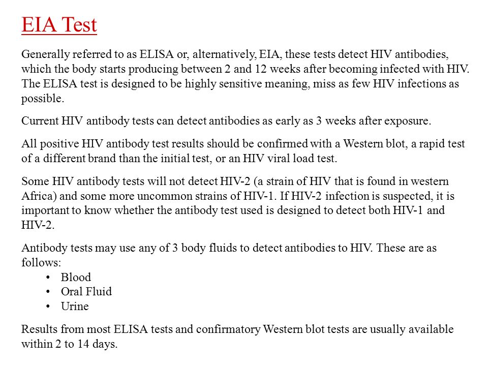 EIA Test Generally referred to as ELISA or, alternatively, EIA, these tests detect HIV antibodies, which the body starts producing between 2 and 12 weeks after becoming infected with HIV.