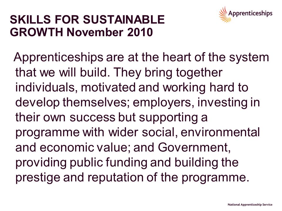 SKILLS FOR SUSTAINABLE GROWTH November 2010 Apprenticeships are at the heart of the system that we will build.