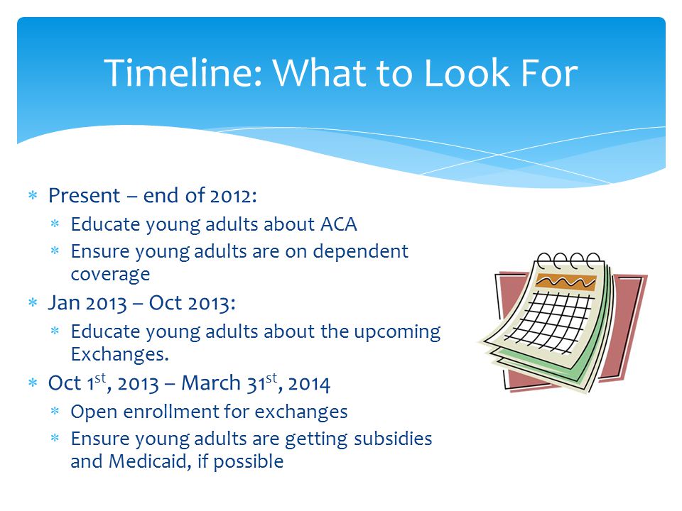  Present – end of 2012:  Educate young adults about ACA  Ensure young adults are on dependent coverage  Jan 2013 – Oct 2013:  Educate young adults about the upcoming Exchanges.