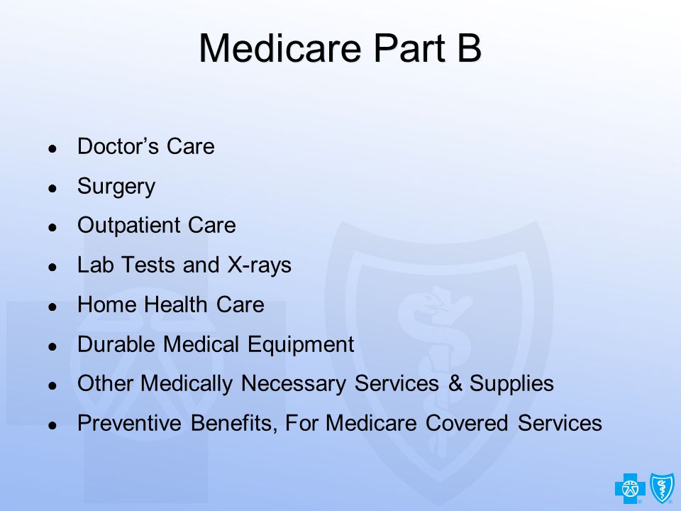 9 Medicare Part B ● Doctor’s Care ● Surgery ● Outpatient Care ● Lab Tests and X-rays ● Home Health Care ● Durable Medical Equipment ● Other Medically Necessary Services & Supplies ● Preventive Benefits, For Medicare Covered Services