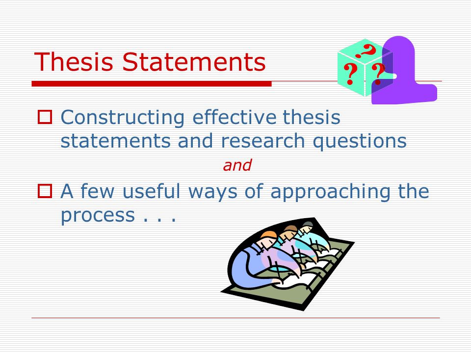 Thesis Statements  Constructing effective thesis statements and research questions and  A few useful ways of approaching the process...