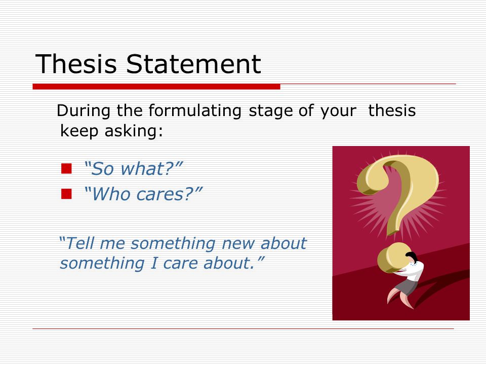 Thesis Statement During the formulating stage of your thesis keep asking: So what Who cares Tell me something new about something I care about.