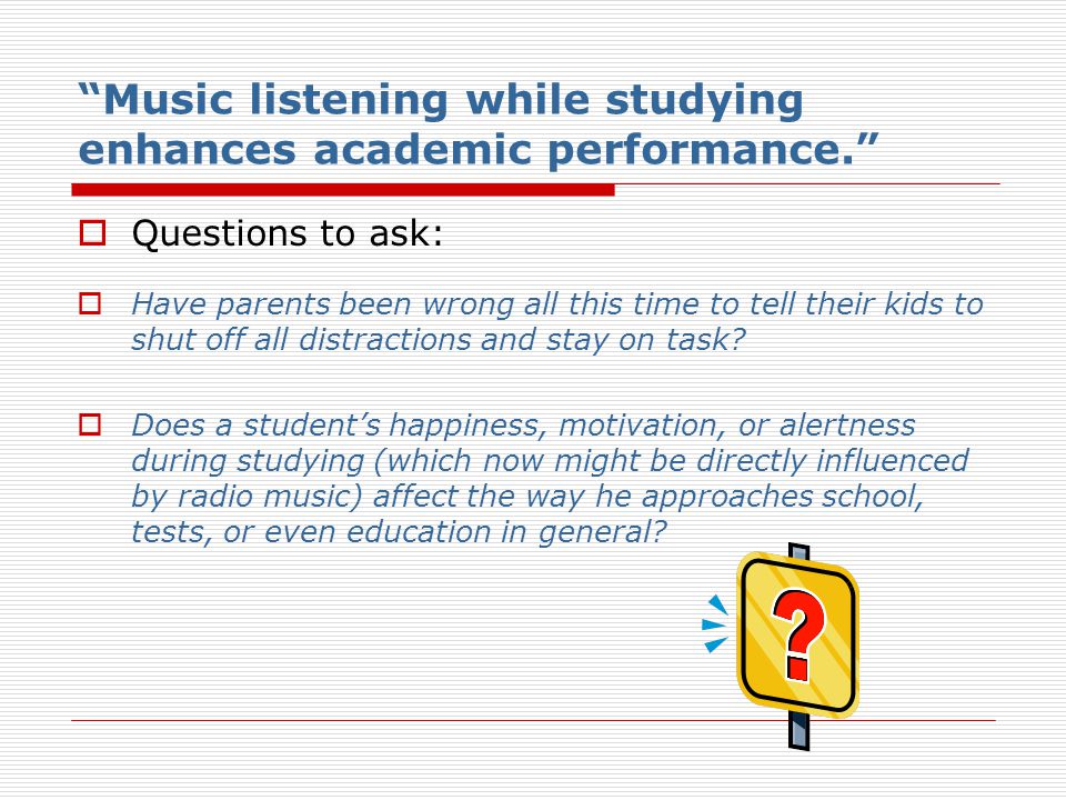 Music listening while studying enhances academic performance.  Questions to ask:  Have parents been wrong all this time to tell their kids to shut off all distractions and stay on task.