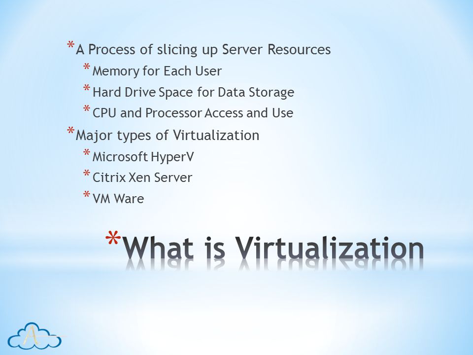 * A Process of slicing up Server Resources * Memory for Each User * Hard Drive Space for Data Storage * CPU and Processor Access and Use * Major types of Virtualization * Microsoft HyperV * Citrix Xen Server * VM Ware
