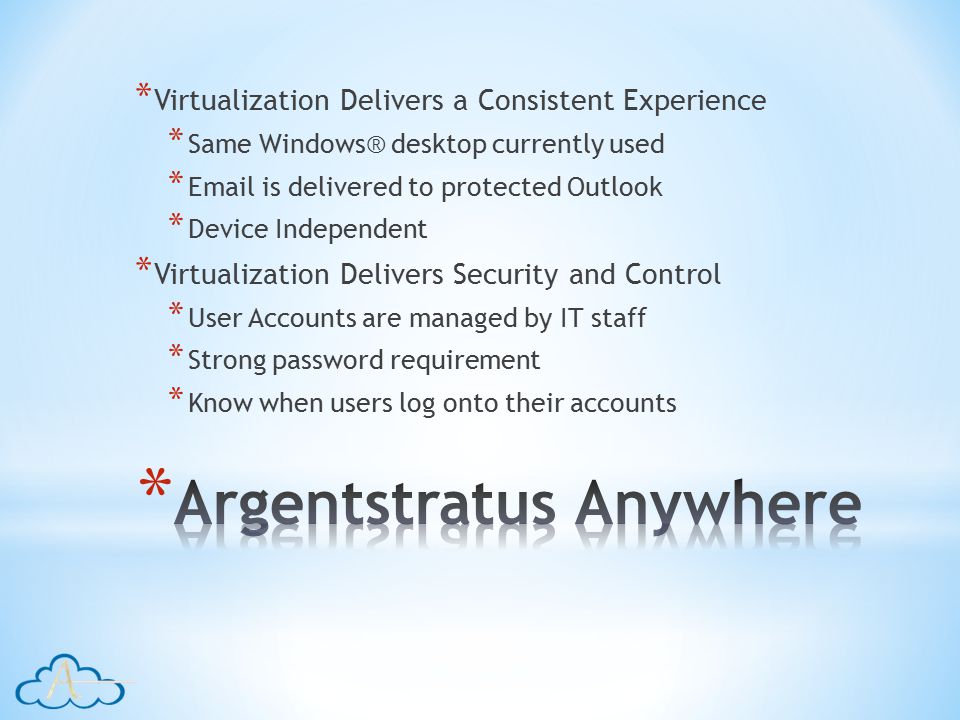 * Virtualization Delivers a Consistent Experience * Same Windows® desktop currently used *  is delivered to protected Outlook * Device Independent * Virtualization Delivers Security and Control * User Accounts are managed by IT staff * Strong password requirement * Know when users log onto their accounts