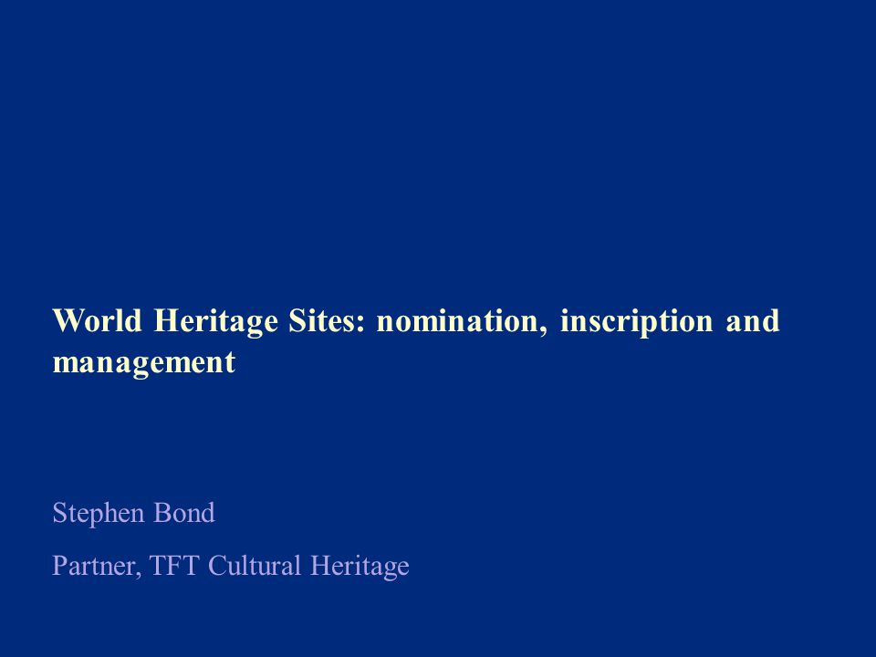 World Heritage Sites: nomination, inscription and management Stephen Bond Partner, TFT Cultural Heritage