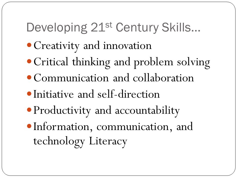 Developing 21 st Century Skills… Creativity and innovation Critical thinking and problem solving Communication and collaboration Initiative and self-direction Productivity and accountability Information, communication, and technology Literacy