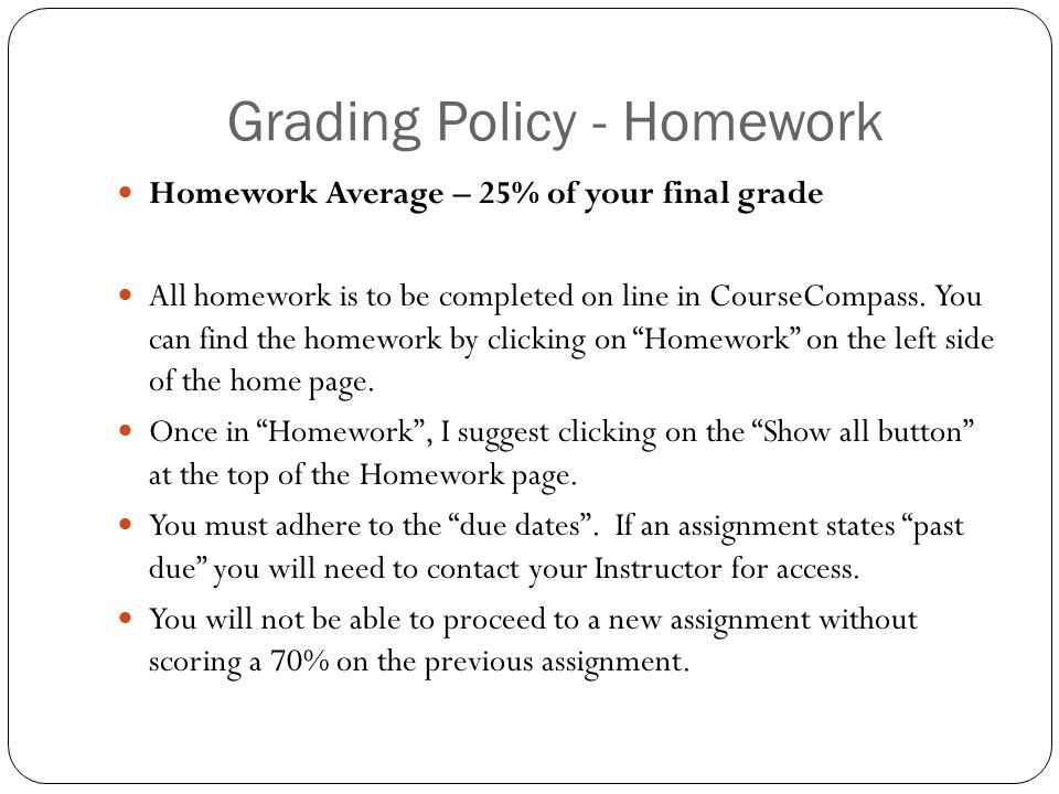 Grading Policy - Homework Homework Average – 25% of your final grade All homework is to be completed on line in CourseCompass.