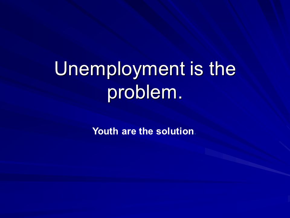 Unemployment is the problem. Youth are the solution.