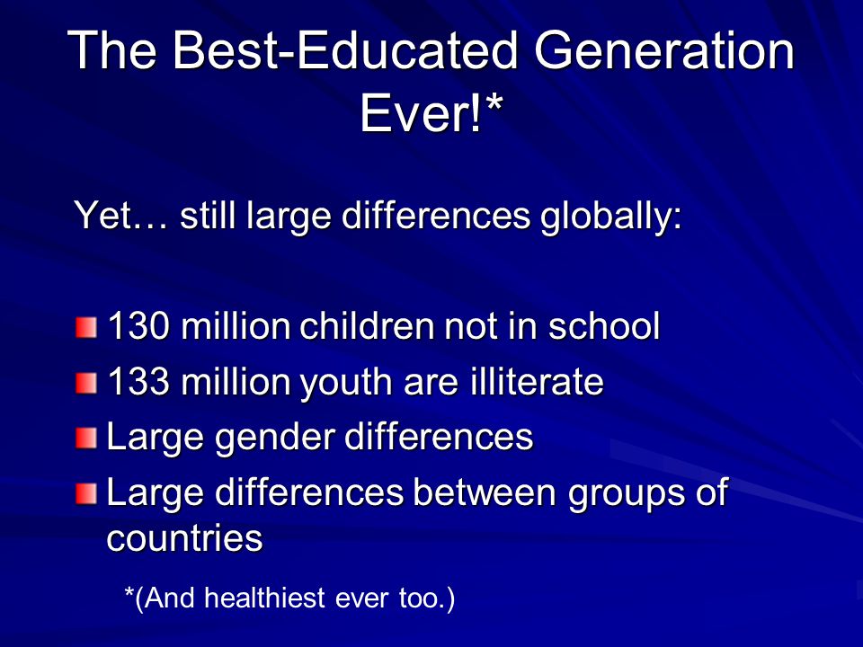 The Best-Educated Generation Ever!* Yet… still large differences globally: 130 million children not in school 133 million youth are illiterate Large gender differences Large differences between groups of countries *(And healthiest ever too.)