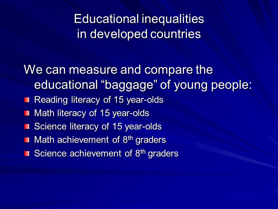 Educational inequalities in developed countries We can measure and compare the educational baggage of young people: Reading literacy of 15 year-olds Math literacy of 15 year-olds Science literacy of 15 year-olds Math achievement of 8 th graders Science achievement of 8 th graders