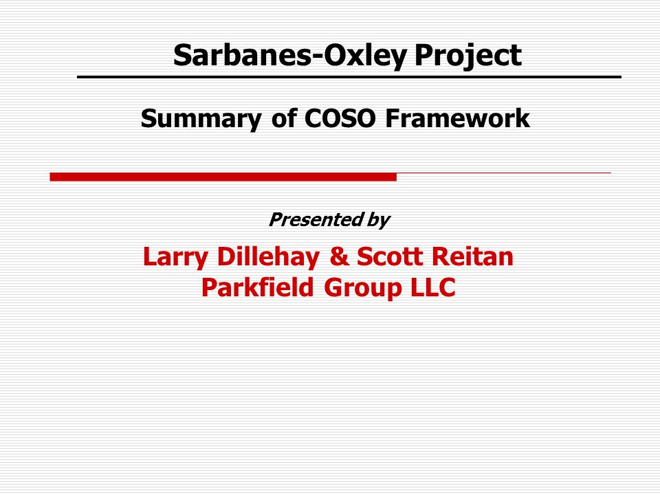 Sarbanes-Oxley Project Summary of COSO Framework Presented by Larry Dillehay & Scott Reitan Parkfield Group LLC