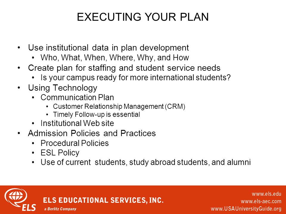 EXECUTING YOUR PLAN Use institutional data in plan development Who, What, When, Where, Why, and How Create plan for staffing and student service needs Is your campus ready for more international students.