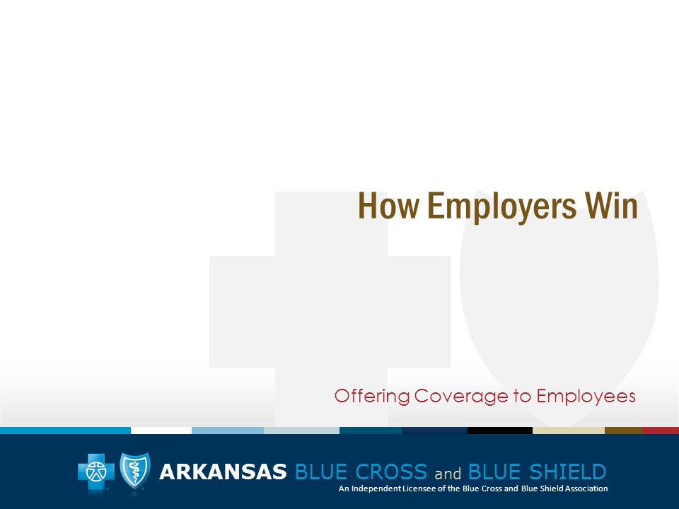 ARKANSAS BLUE CROSS and BLUE SHIELD An Independent Licensee of the Blue Cross and Blue Shield Association Offering Coverage to Employees How Employers Win