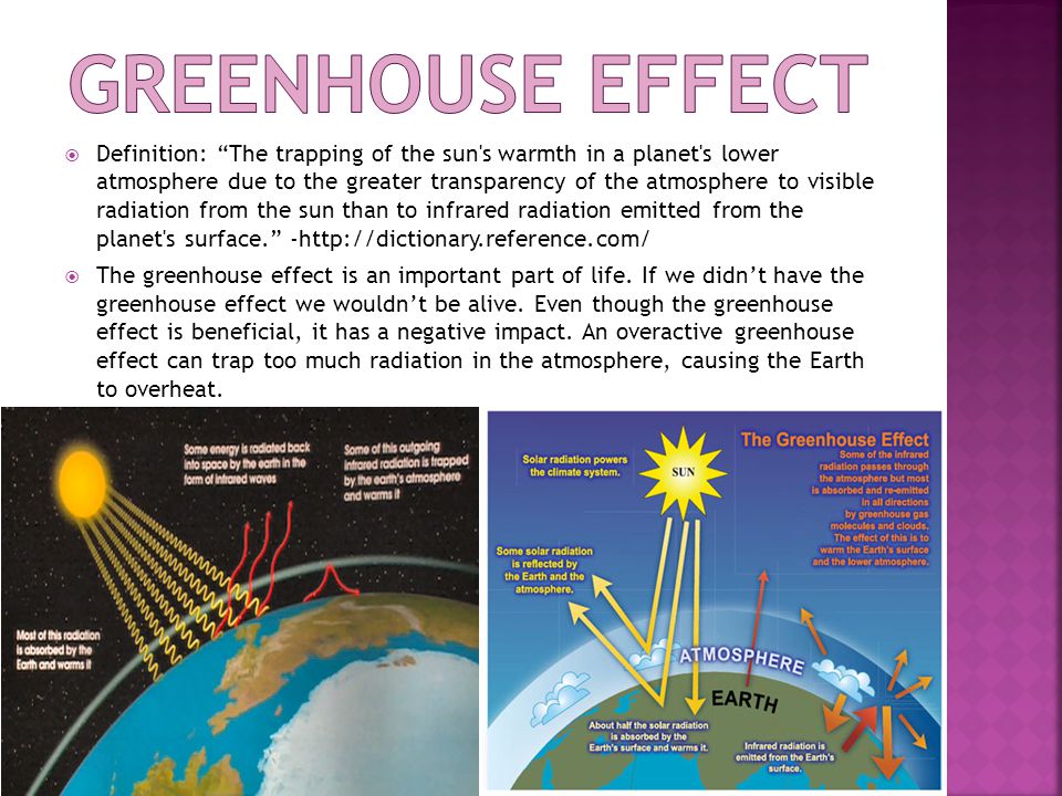  Definition: The trapping of the sun s warmth in a planet s lower atmosphere due to the greater transparency of the atmosphere to visible radiation from the sun than to infrared radiation emitted from the planet s surface. -   The greenhouse effect is an important part of life.