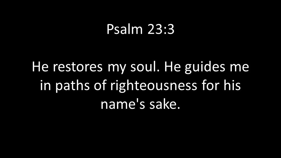 Psalm 23:3 He restores my soul. He guides me in paths of righteousness for his name s sake.
