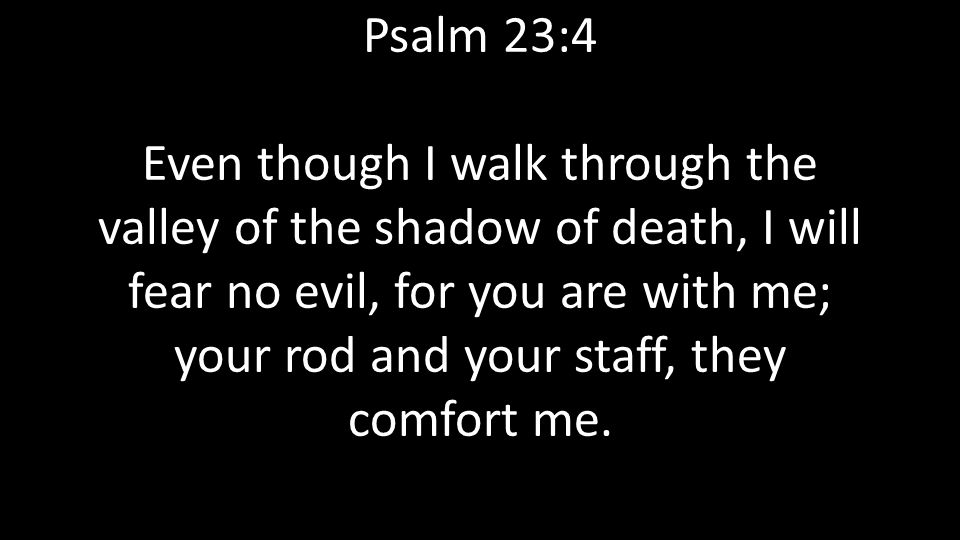 Psalm 23:4 Even though I walk through the valley of the shadow of death, I will fear no evil, for you are with me; your rod and your staff, they comfort me.