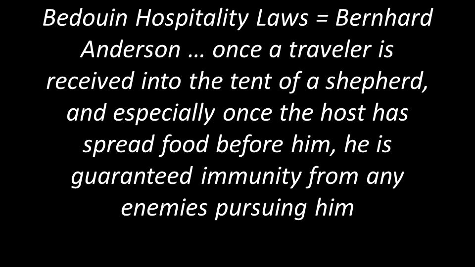 Bedouin Hospitality Laws = Bernhard Anderson … once a traveler is received into the tent of a shepherd, and especially once the host has spread food before him, he is guaranteed immunity from any enemies pursuing him