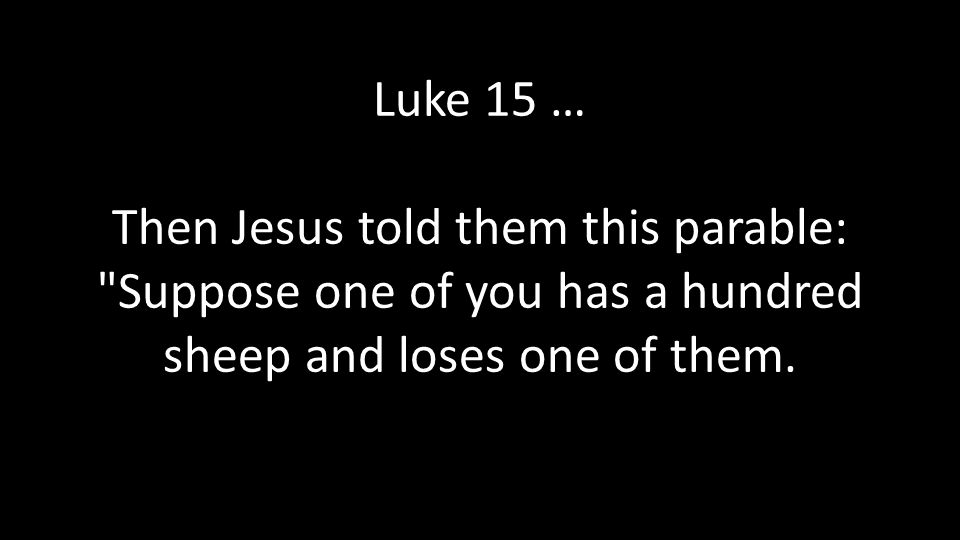 Luke 15 … Then Jesus told them this parable: Suppose one of you has a hundred sheep and loses one of them.