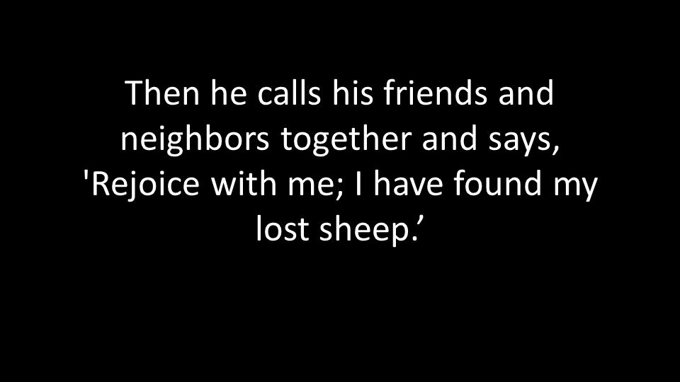 Then he calls his friends and neighbors together and says, Rejoice with me; I have found my lost sheep.’
