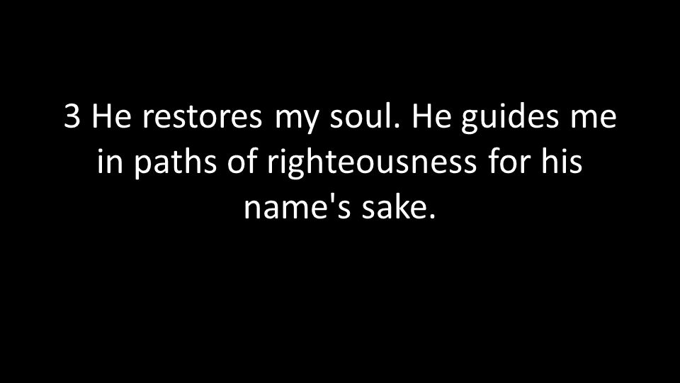3 He restores my soul. He guides me in paths of righteousness for his name s sake.