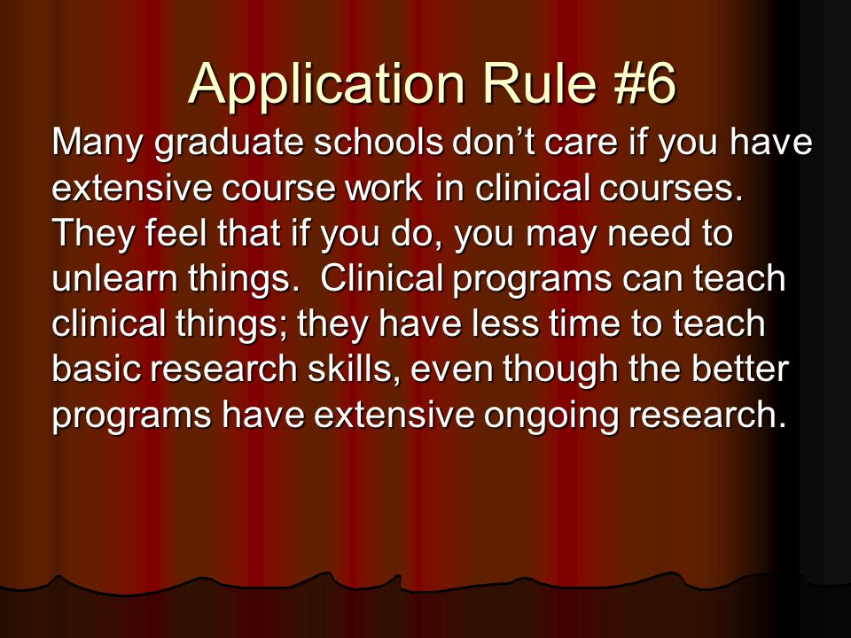 Application Rule #6 Many graduate schools don’t care if you have extensive course work in clinical courses.
