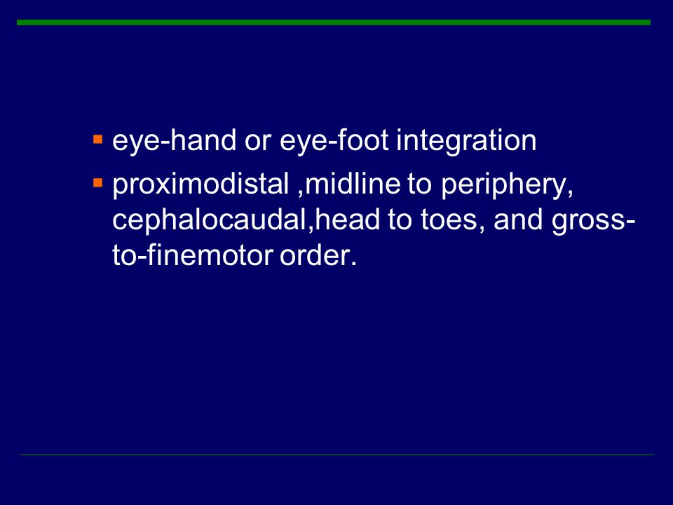  eye-hand or eye-foot integration  proximodistal,midline to periphery, cephalocaudal,head to toes, and gross- to-finemotor order.