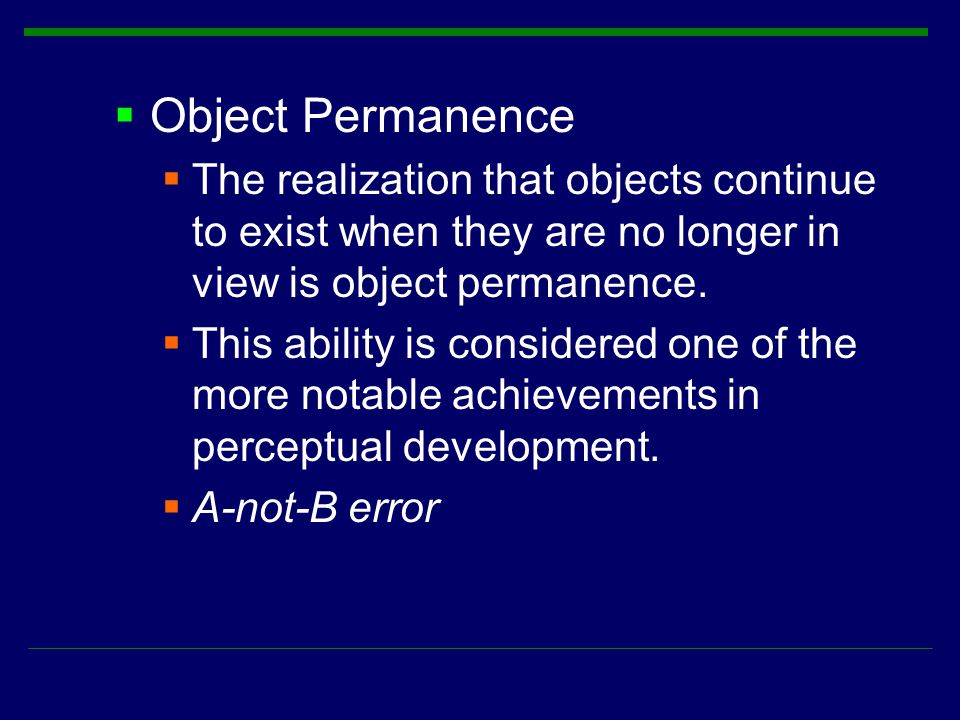  Object Permanence  The realization that objects continue to exist when they are no longer in view is object permanence.