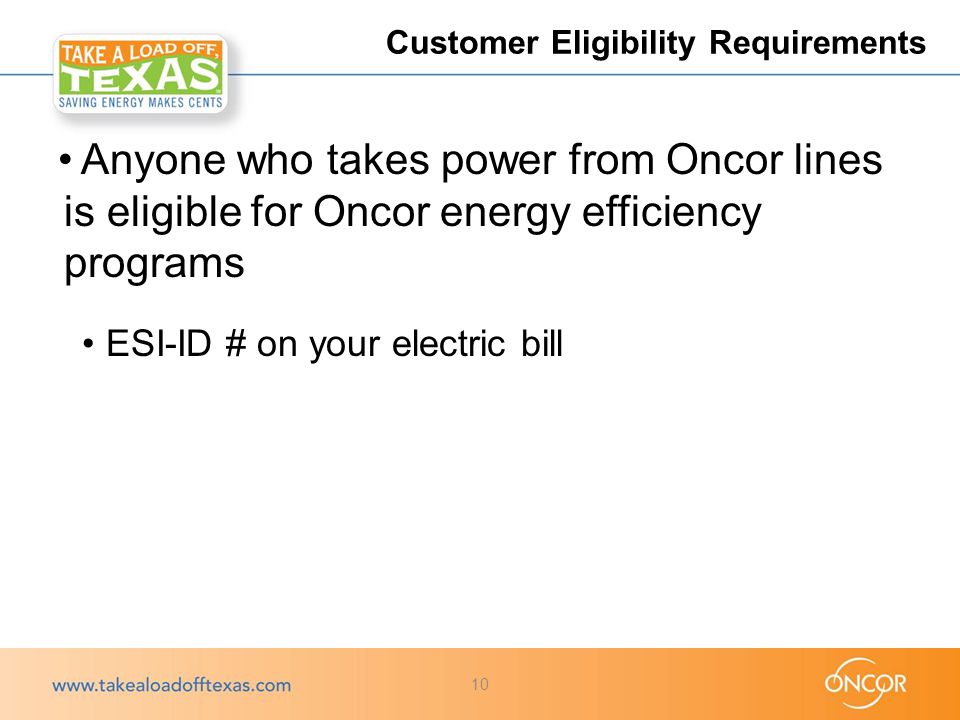 Anyone who takes power from Oncor lines is eligible for Oncor energy efficiency programs ESI-ID # on your electric bill Customer Eligibility Requirements 10