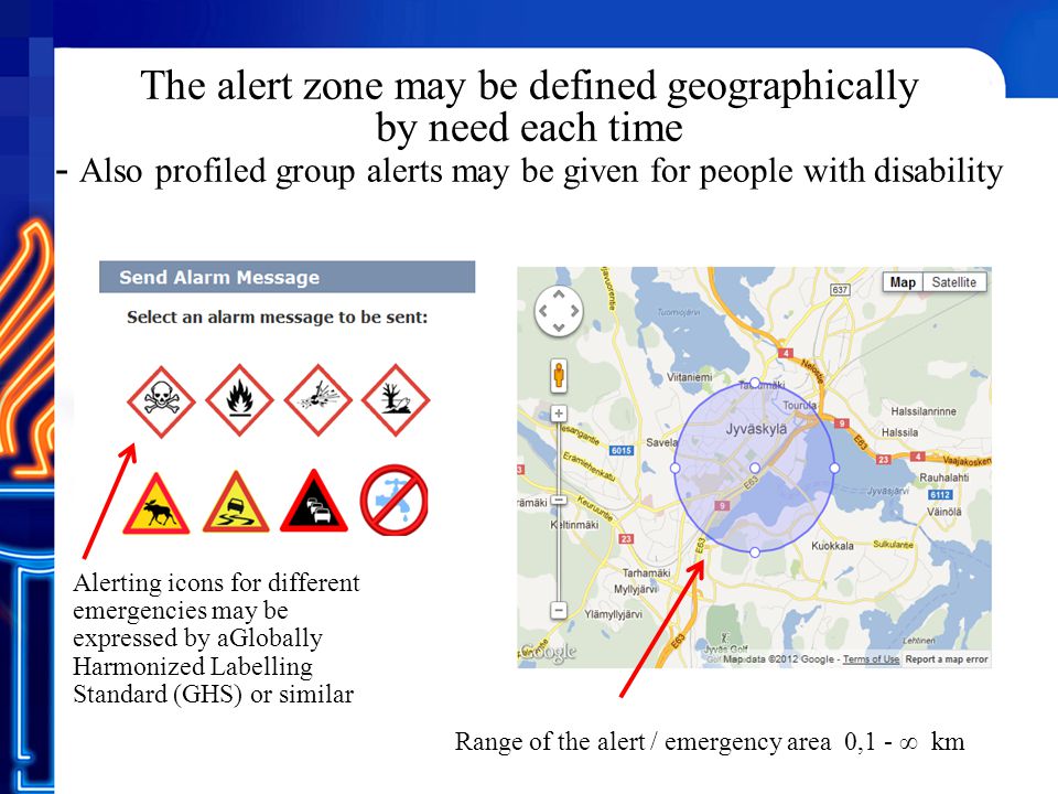 The alert zone may be defined geographically by need each time - Also profiled group alerts may be given for people with disability Range of the alert / emergency area 0,1 - ∞ km Alerting icons for different emergencies may be expressed by aGlobally Harmonized Labelling Standard (GHS) or similar