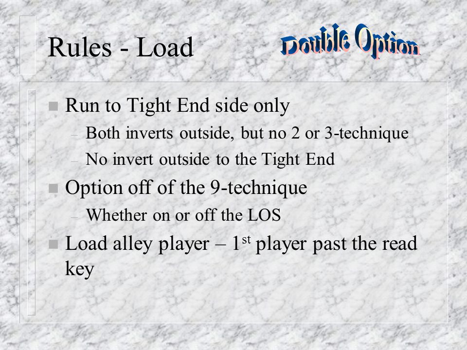Rules - Load n Run to Tight End side only – Both inverts outside, but no 2 or 3-technique – No invert outside to the Tight End n Option off of the 9-technique – Whether on or off the LOS n Load alley player – 1 st player past the read key