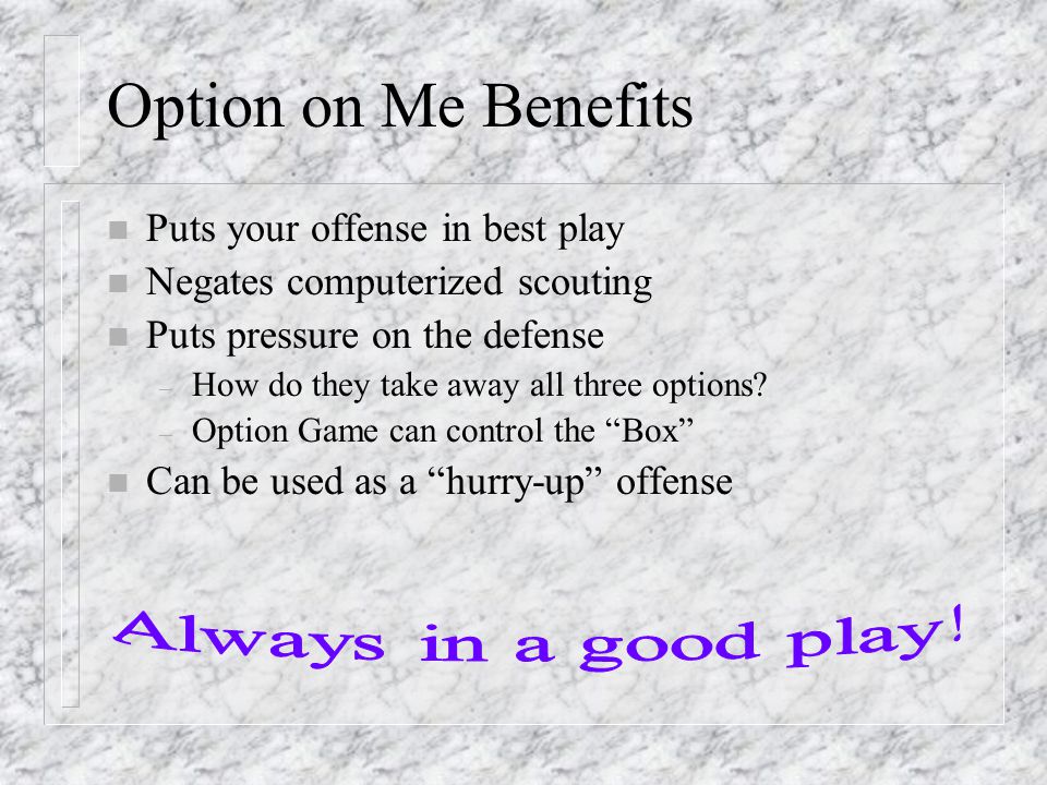Option on Me Benefits n Puts your offense in best play n Negates computerized scouting n Puts pressure on the defense – How do they take away all three options.