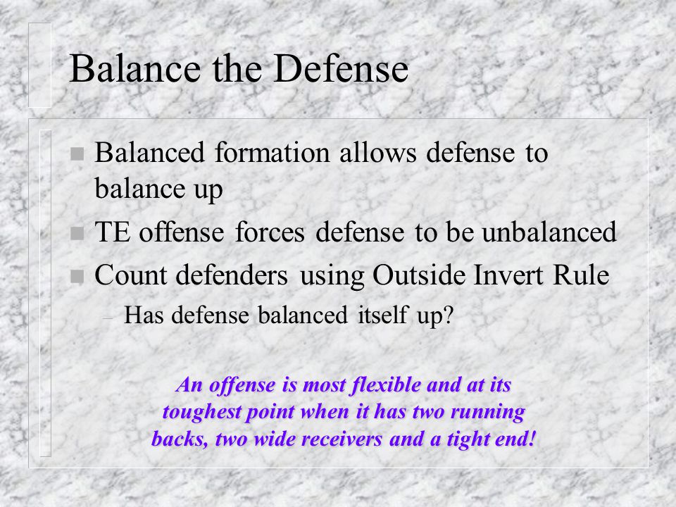Balance the Defense n Balanced formation allows defense to balance up n TE offense forces defense to be unbalanced n Count defenders using Outside Invert Rule – Has defense balanced itself up.