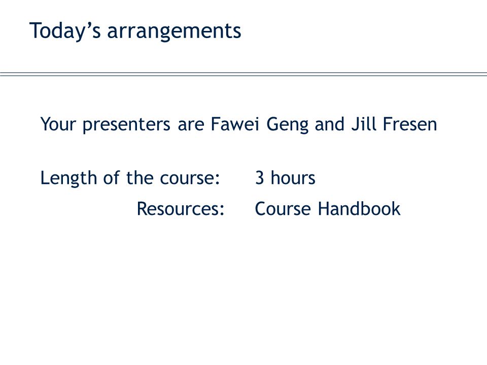 Today’s arrangements Your presenters are Fawei Geng and Jill Fresen Length of the course:3 hours Resources:Course Handbook