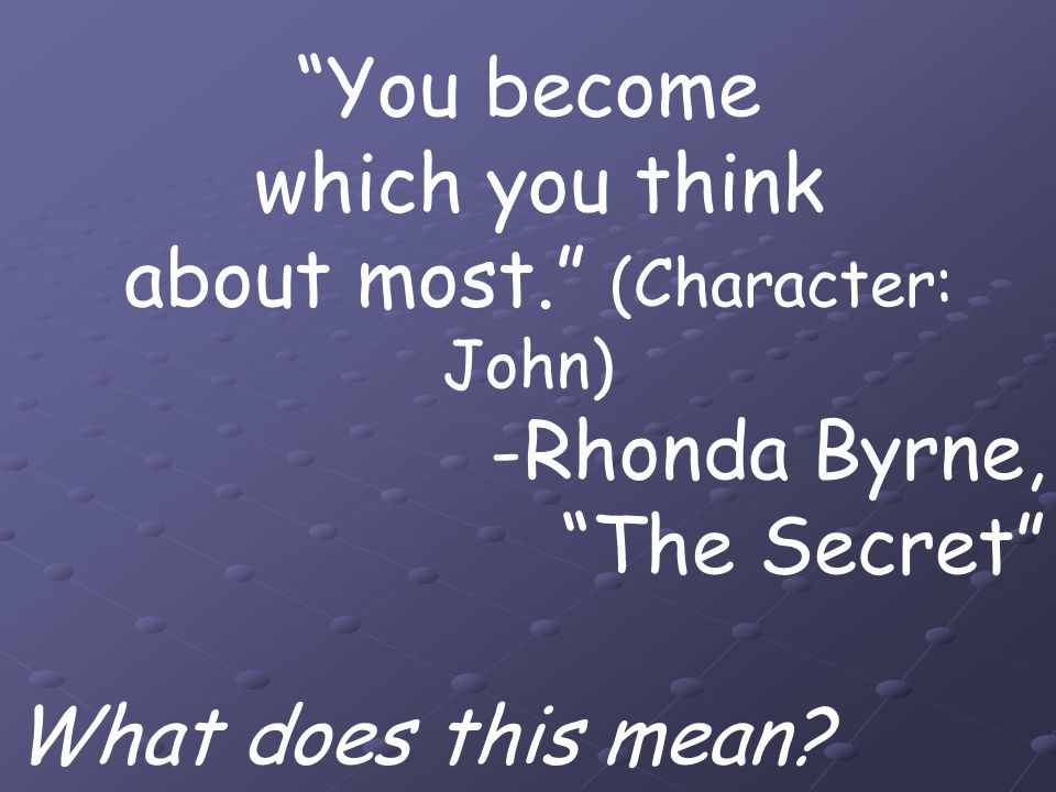 You become which you think about most. (Character: John) -Rhonda Byrne, The Secret What does this mean