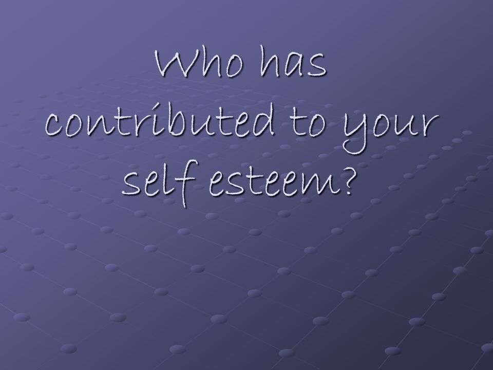 Who has contributed to your self esteem