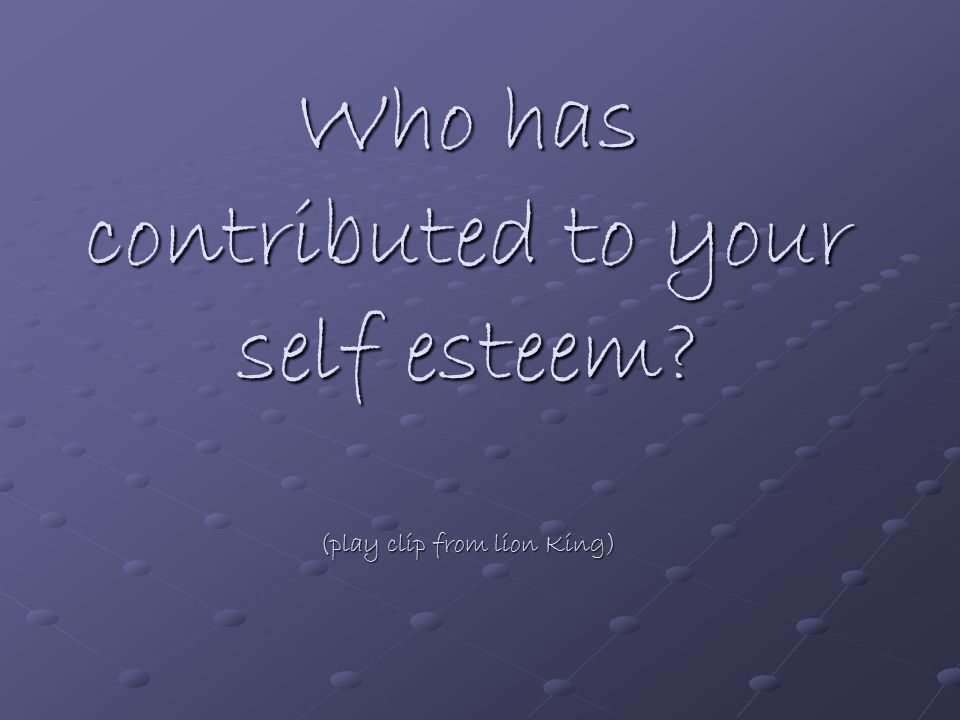 Who has contributed to your self esteem (play clip from lion King)