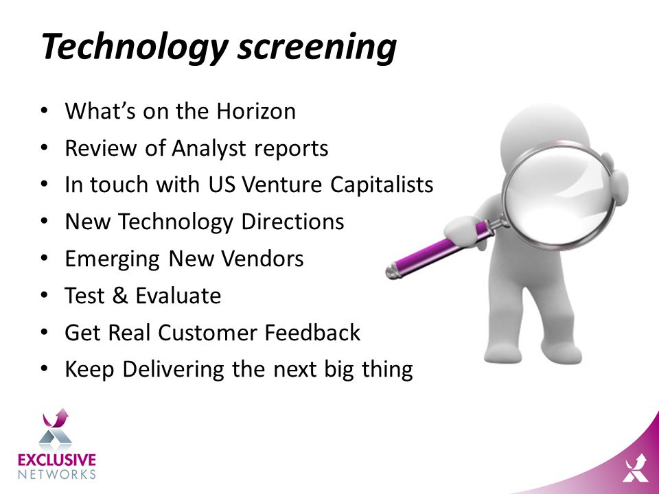Technology screening What’s on the Horizon Review of Analyst reports In touch with US Venture Capitalists New Technology Directions Emerging New Vendors Test & Evaluate Get Real Customer Feedback Keep Delivering the next big thing