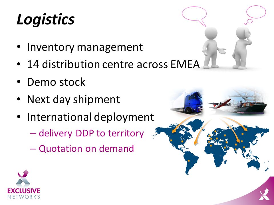 Logistics Inventory management 14 distribution centre across EMEA Demo stock Next day shipment International deployment – delivery DDP to territory – Quotation on demand
