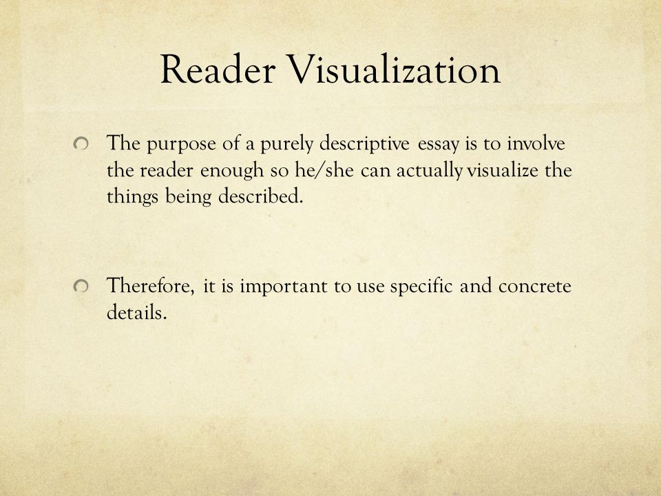 Reader Visualization The purpose of a purely descriptive essay is to involve the reader enough so he/she can actually visualize the things being described.