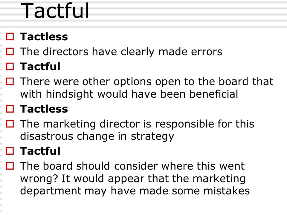 Tactful  Tactless  The directors have clearly made errors  Tactful  There were other options open to the board that with hindsight would have been beneficial  Tactless  The marketing director is responsible for this disastrous change in strategy  Tactful  The board should consider where this went wrong.