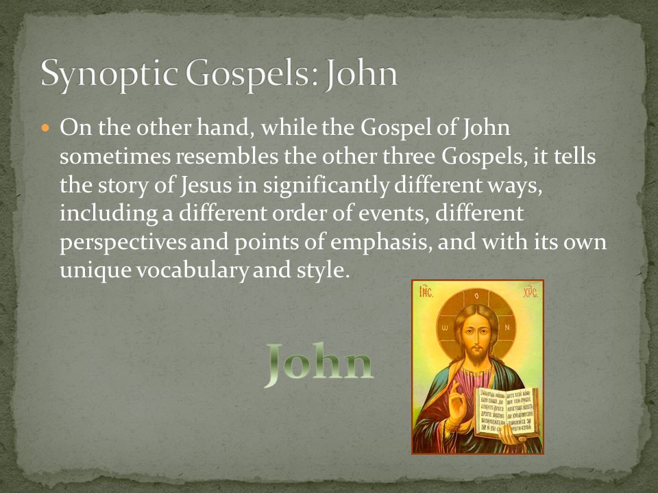 On the other hand, while the Gospel of John sometimes resembles the other three Gospels, it tells the story of Jesus in significantly different ways, including a different order of events, different perspectives and points of emphasis, and with its own unique vocabulary and style.