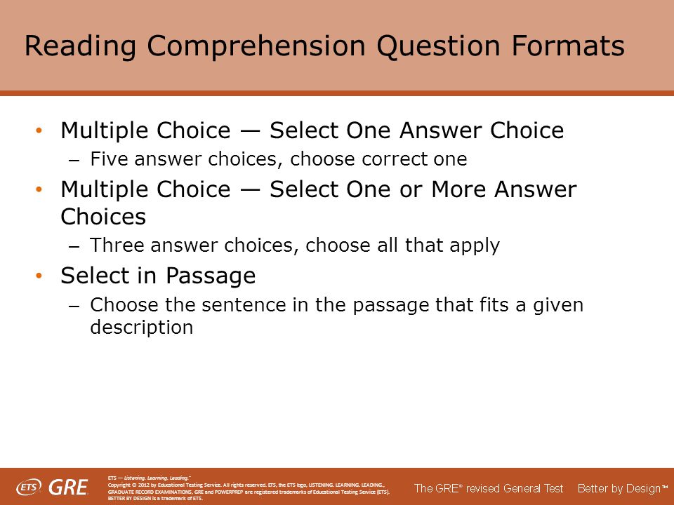 Reading Comprehension Question Formats Multiple Choice — Select One Answer Choice – Five answer choices, choose correct one Multiple Choice — Select One or More Answer Choices – Three answer choices, choose all that apply Select in Passage – Choose the sentence in the passage that fits a given description ETS — Listening.