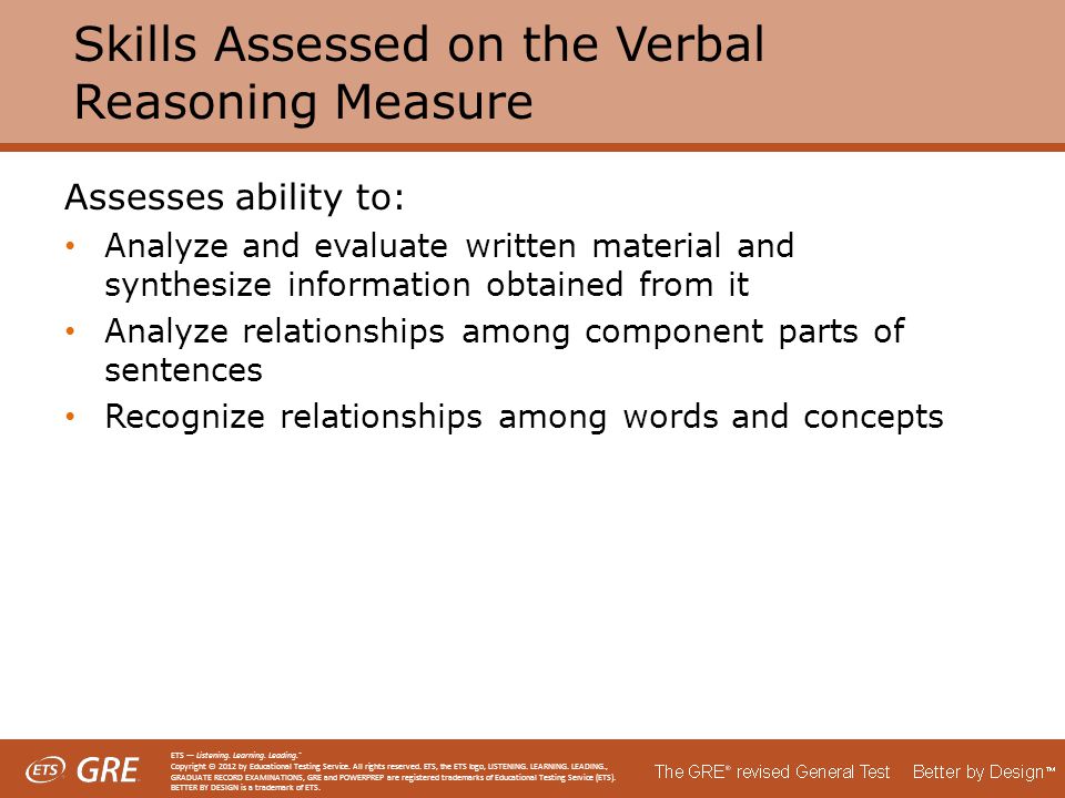 Skills Assessed on the Verbal Reasoning Measure Assesses ability to: Analyze and evaluate written material and synthesize information obtained from it Analyze relationships among component parts of sentences Recognize relationships among words and concepts ETS — Listening.