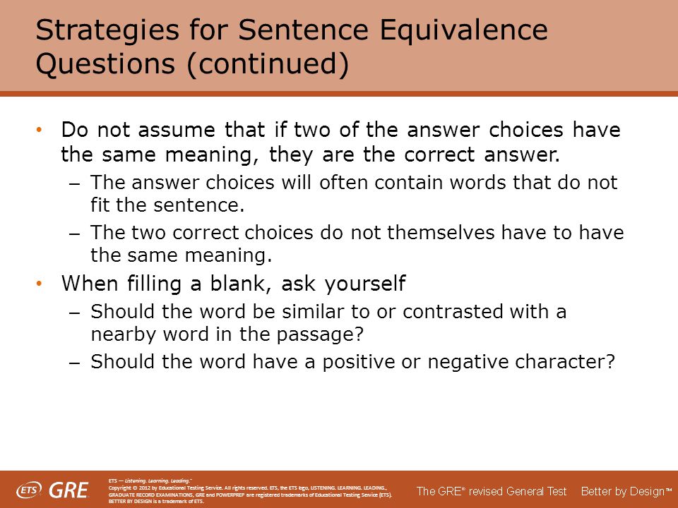 Strategies for Sentence Equivalence Questions (continued) Do not assume that if two of the answer choices have the same meaning, they are the correct answer.