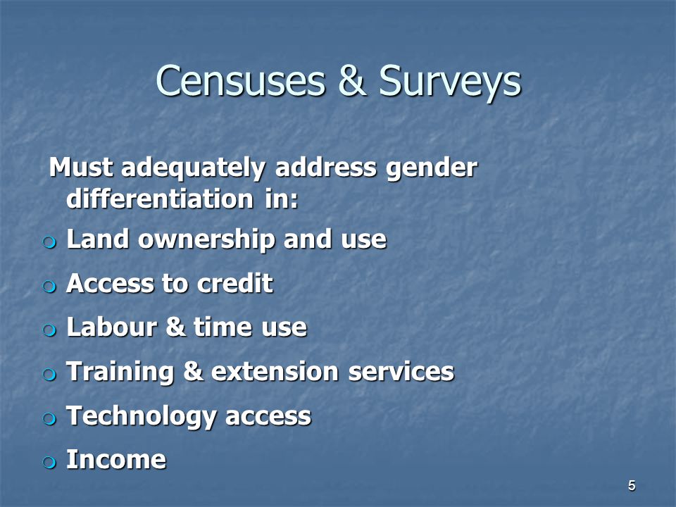 Censuses & Surveys Must adequately address gender differentiation in: Must adequately address gender differentiation in: m Land ownership and use m Access to credit m Labour & time use m Training & extension services m Technology access m Income 5