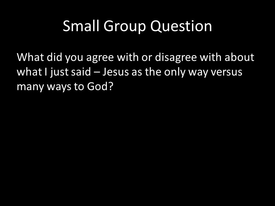 Small Group Question What did you agree with or disagree with about what I just said – Jesus as the only way versus many ways to God