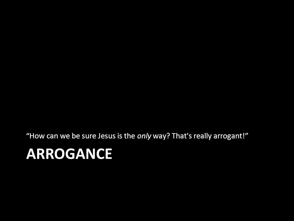 ARROGANCE How can we be sure Jesus is the only way That s really arrogant!